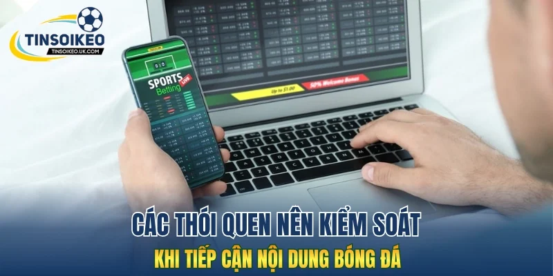 Các thói quen nên kiểm soát khi tiếp cận nội dung bóng đá