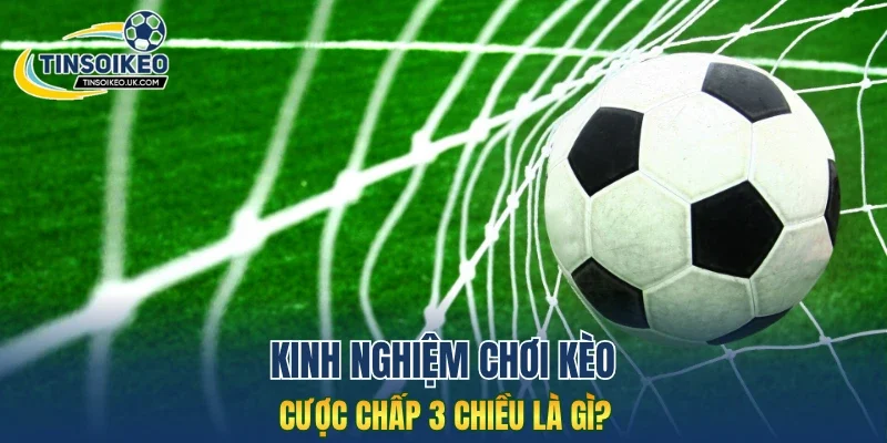 Kinh nghiệm chơi kèo cược chấp 3 chiều là gì?