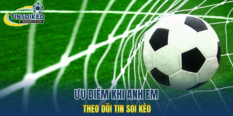Ưu điểm khi anh em theo dõi tin soi kèo
